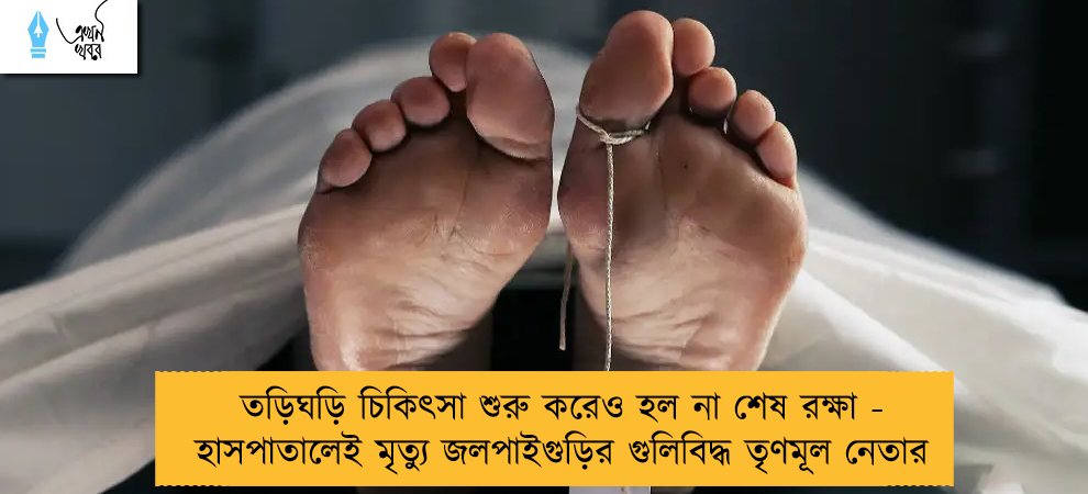 তড়িঘড়ি চিকিৎসা শুরু করেও হল না শেষ রক্ষা -  হাসপাতালেই মৃত্যু জলপাইগুড়ির গুলিবিদ্ধ তৃণমূল নেতার
