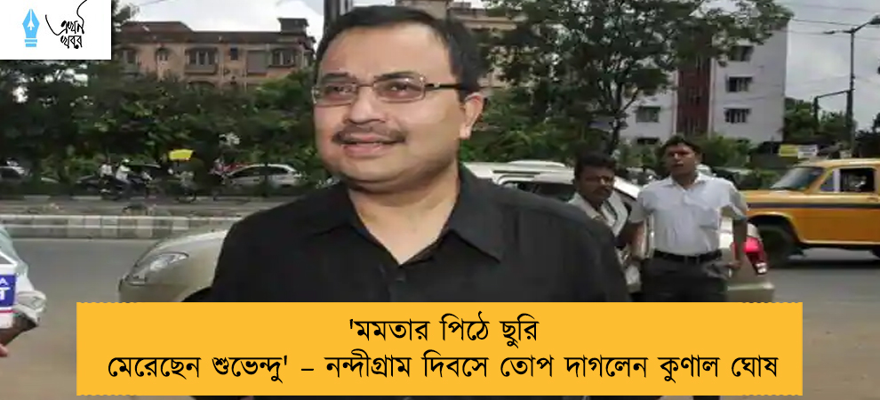 'মমতার পিঠে ছুরি মেরেছেন শুভেন্দু' – নন্দীগ্রাম দিবসে তোপ দাগলেন কুণাল ঘোষ