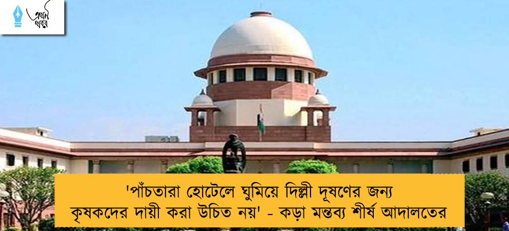 'পাঁচতারা হোটেলে ঘুমিয়ে দিল্লী দূষণের জন্য কৃষকদের দায়ী করা উচিত নয়' - কড়া মন্তব্য শীর্ষ আদালতের