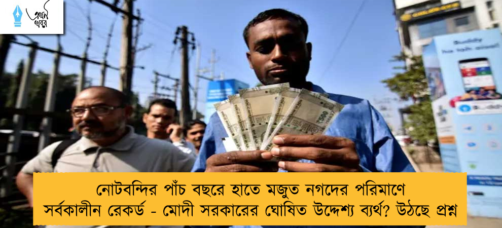 নোটবন্দির পাঁচ বছরে হাতে মজুত নগদের পরিমাণে সর্বকালীন রেকর্ড - মোদী সরকারের ঘোষিত উদ্দেশ্য ব্যর্থ? উঠছে প্রশ্ন