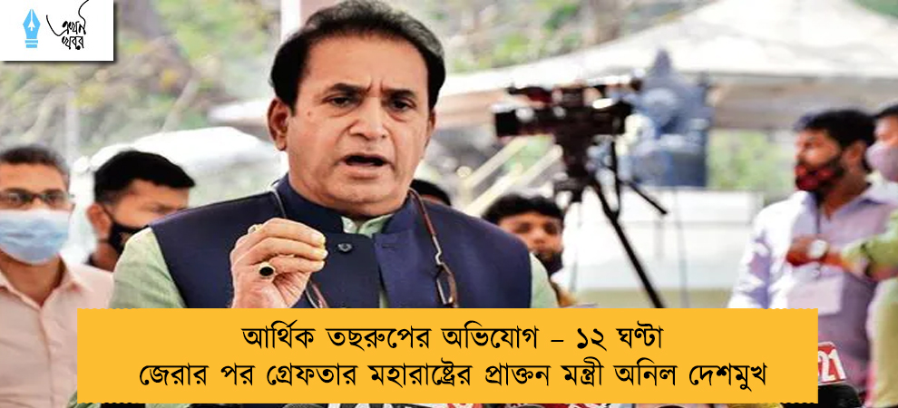 আর্থিক তছরুপের অভিযোগ – ১২ ঘণ্টা জেরার পর গ্রেফতার মহারাষ্ট্রের প্রাক্তন মন্ত্রী অনিল দেশমুখ