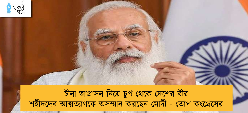 চীনা আগ্রাসন নিয়ে চুপ থেকে দেশের বীর শহীদদের আত্মত্যাগকে অসম্মান করছেন মোদী - তোপ কংগ্রেসের