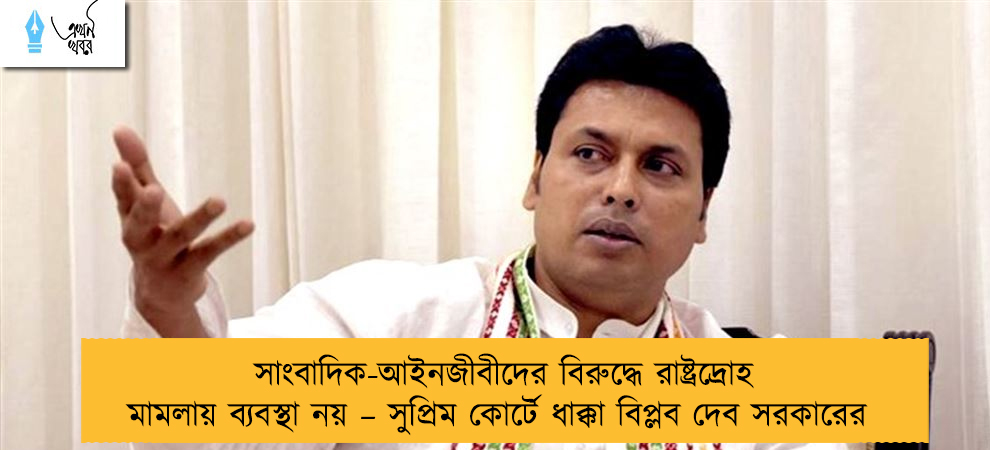 সাংবাদিক-আইনজীবীদের বিরুদ্ধে রাষ্ট্রদ্রোহ মামলায় ব্যবস্থা নয় – সুপ্রিম কোর্টে ধাক্কা বিপ্লব দেব সরকারের