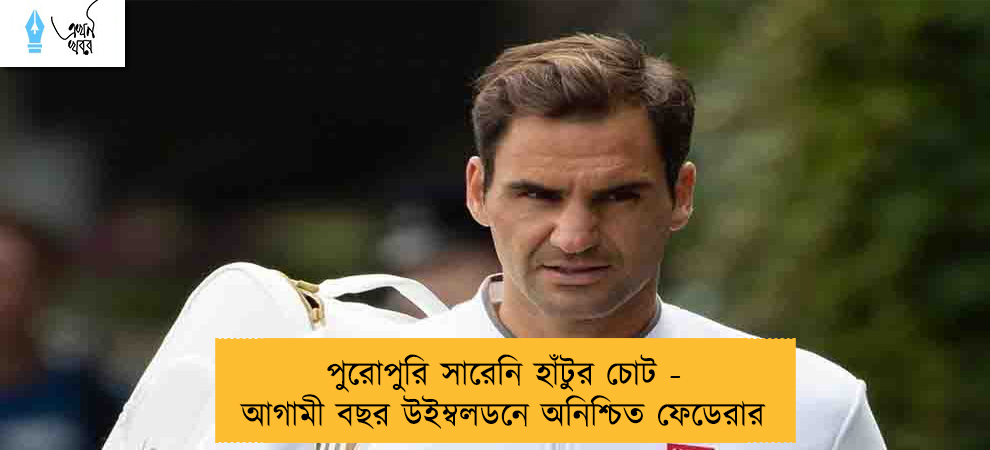 পুরোপুরি সারেনি হাঁটুর চোট - আগামী বছর উইম্বলডনে অনিশ্চিত ফেডেরার