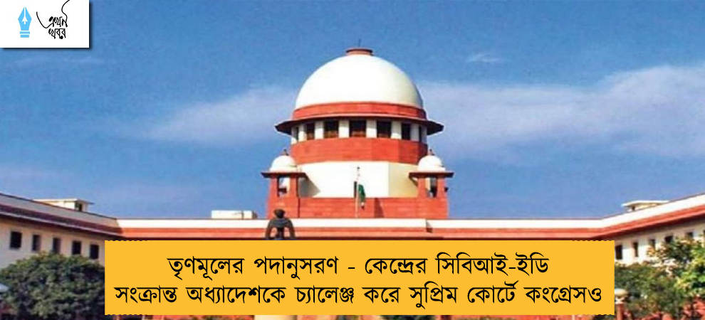 তৃণমূলের পদানুসরণ - কেন্দ্রের সিবিআই-ইডি সংক্রান্ত অধ্যাদেশকে চ্যালেঞ্জ করে সুপ্রিম কোর্টে কংগ্রেসও