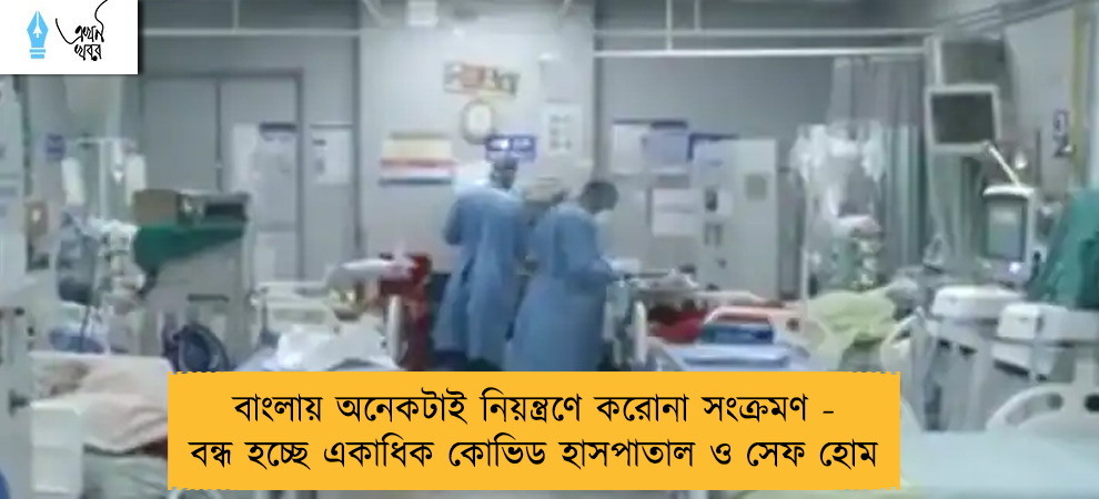 বাংলায় অনেকটাই নিয়ন্ত্রণে করোনা সংক্রমণ - বন্ধ হচ্ছে একাধিক কোভিড হাসপাতাল ও সেফ হোম