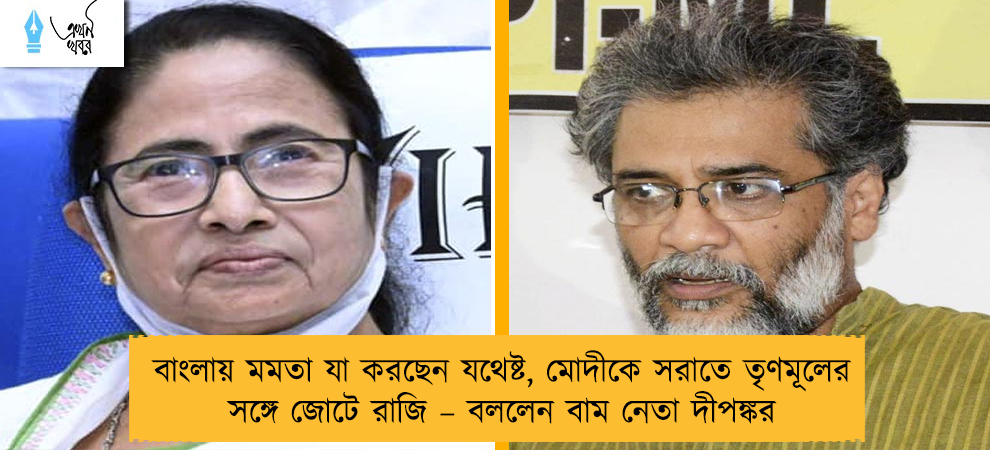 বাংলায় মমতা যা করছেন যথেষ্ট, মোদীকে সরাতে তৃণমূলের সঙ্গে জোটে রাজি – বললেন বাম নেতা দীপঙ্কর