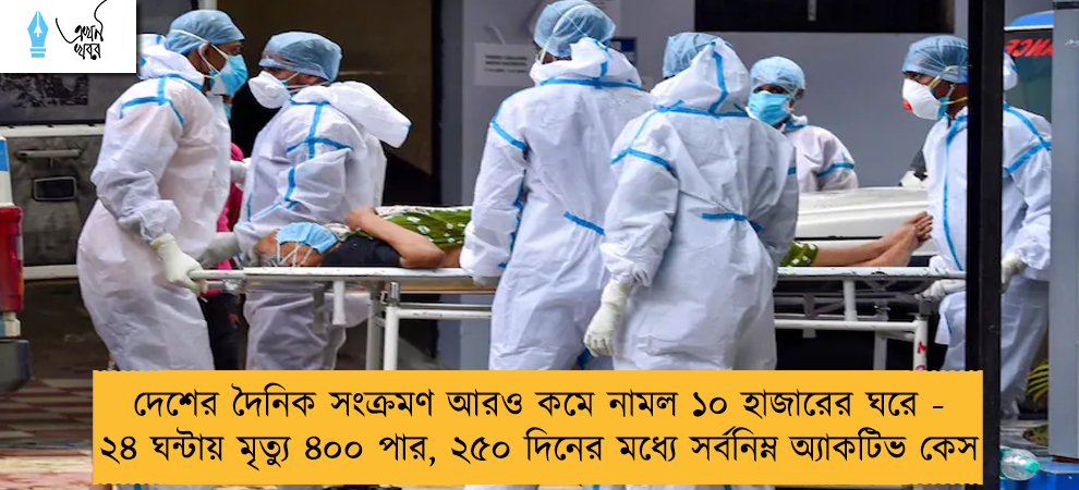 দেশের দৈনিক সংক্রমণ আরও কমে নামল ১০ হাজারের ঘরে - ২৪ ঘন্টায় মৃত্যু ৪০০ পার, ২৫০ দিনের মধ্যে সর্বনিম্ন অ্যাকটিভ কেস