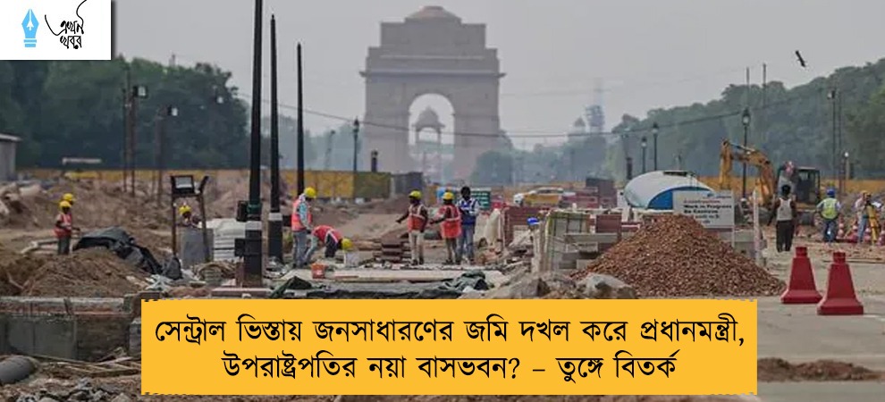 সেন্ট্রাল ভিস্তায় জনসাধারণের জমি দখল করে প্রধানমন্ত্রী, উপরাষ্ট্রপতির নয়া বাসভবন? – তুঙ্গে বিতর্ক