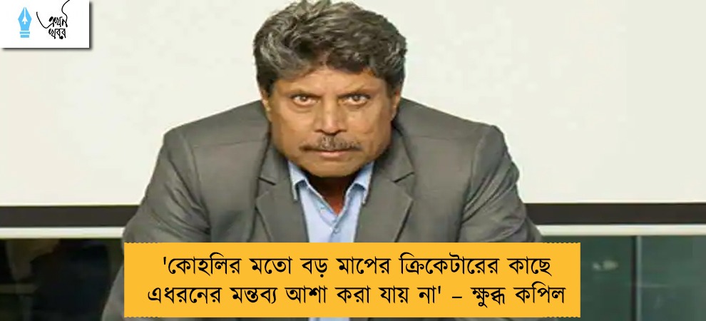 'কোহলির মতো বড় মাপের ক্রিকেটারের কাছে এধরনের মন্তব্য আশা করা যায় না' – ক্ষুব্ধ কপিল
