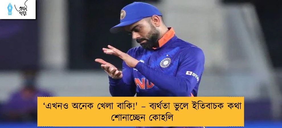 ‘এখনও অনেক খেলা বাকি!' – ব্যর্থতা ভুলে ইতিবাচক কথা শোনাচ্ছেন কোহলি