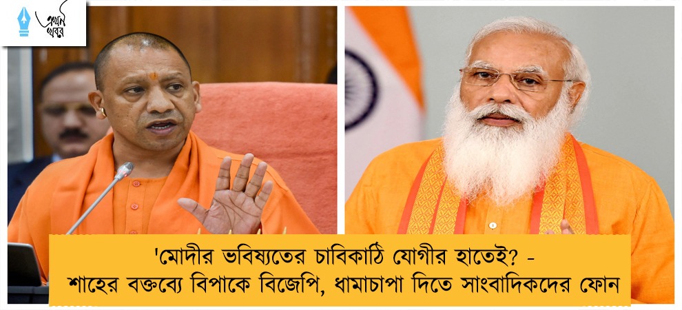 'মোদীর ভবিষ্যতের চাবিকাঠি যোগীর হাতেই? - শাহের বক্তব্যে বিপাকে বিজেপি, ধামাচাপা দিতে সাংবাদিকদের ফোন