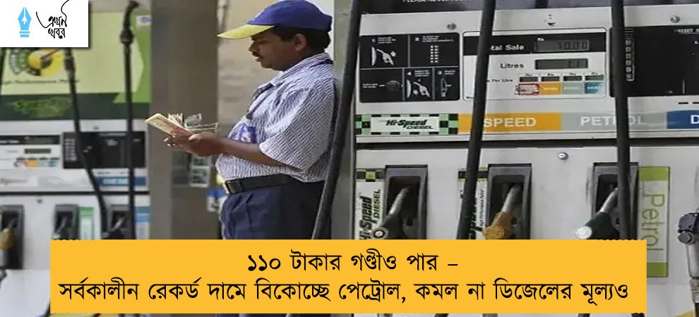 ১১০ টাকার গণ্ডীও পার – সর্বকালীন রেকর্ড দামে বিকোচ্ছে পেট্রোল, কমল না ডিজেলের মূল্যও