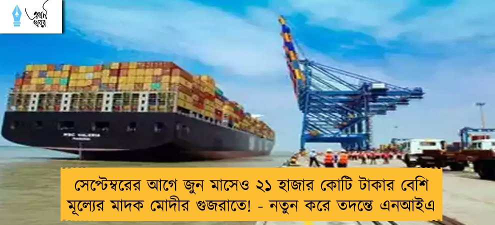 সেপ্টেম্বরের আগে জুন মাসেও ২১ হাজার কোটি টাকার বেশি মূল্যের মাদক মোদীর গুজরাতে! - নতুন করে তদন্তে এনআইএ