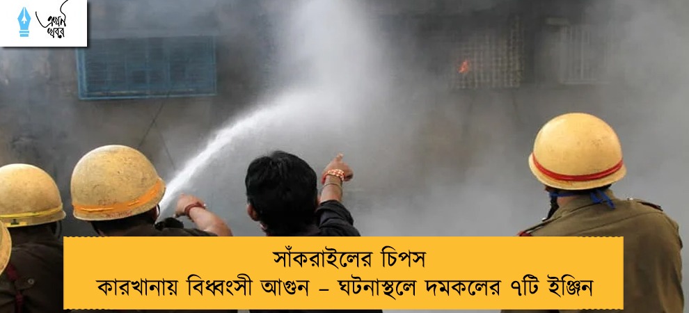 সাঁকরাইলের চিপস কারখানায় বিধ্বংসী আগুন – ঘটনাস্থলে দমকলের ৭টি ইঞ্জিন