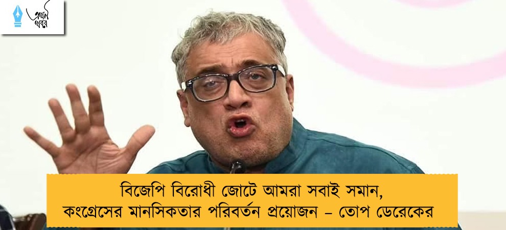 বিজেপি বিরোধী জোটে আমরা সবাই সমান, কংগ্রেসের মানসিকতার পরিবর্তন প্রয়োজন – তোপ ডেরেকের
