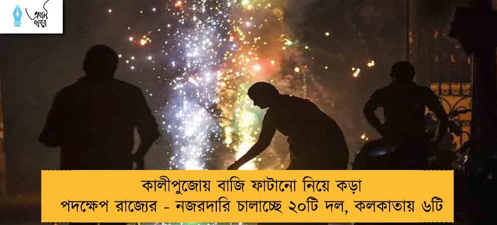 কালীপুজোয় বাজি ফাটানো নিয়ে কড়া পদক্ষেপ রাজ্যের - নজরদারি চালাচ্ছে ২০টি দল, কলকাতায় ৬টি
