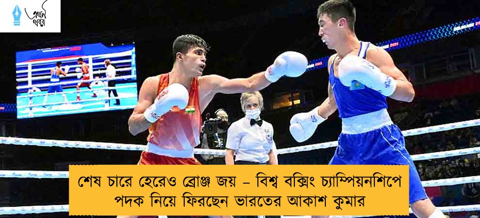 শেষ চারে হেরেও ব্রোঞ্জ জয় – বিশ্ব বক্সিং চ্যাম্পিয়নশিপে পদক নিয়ে ফিরছেন ভারতের আকাশ কুমার
