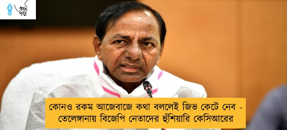 কোনও রকম আজেবাজে কথা বললেই জিভ কেটে নেব - তেলেঙ্গানায় বিজেপি নেতাদের হুঁশিয়ারি কেসিআরের