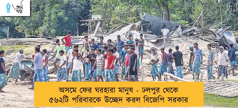 অসমে ফের ঘরহারা মানুষ - ঢলপুর থেকে ৫৬২টি পরিবারকে উচ্ছেদ করল বিজেপি সরকার