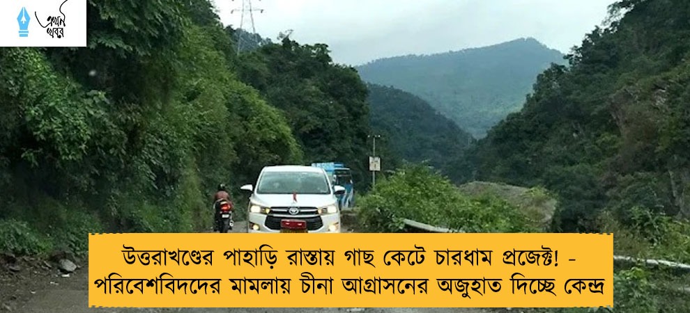 উত্তরাখণ্ডের পাহাড়ি রাস্তায় গাছ কেটে চারধাম প্রজেক্ট! - পরিবেশবিদদের মামলায় চীনা আগ্রাসনের অজুহাত দিচ্ছে কেন্দ্র