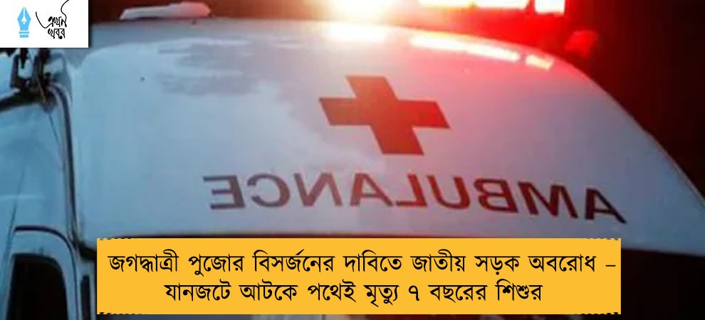জগদ্ধাত্রী পুজোর বিসর্জনের দাবিতে জাতীয় সড়ক অবরোধ – যানজটে আটকে পথেই মৃত্যু ৭ বছরের শিশুর