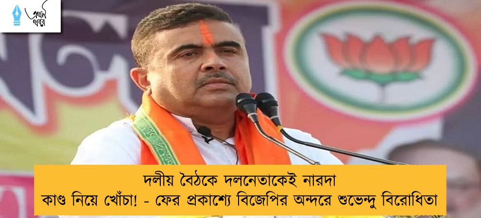 দলীয় বৈঠকে দলনেতাকেই নারদা কাণ্ড নিয়ে খোঁচা! - ফের প্রকাশ্যে বিজেপির অন্দরে শুভেন্দু বিরোধিতা