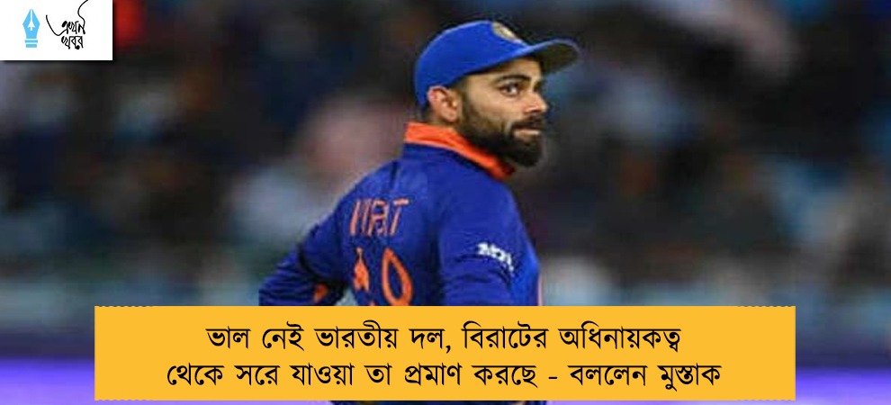 ভাল নেই ভারতীয় দল, বিরাটের অধিনায়কত্ব থেকে সরে যাওয়া তা প্রমাণ করছে - বললেন মুস্তাক