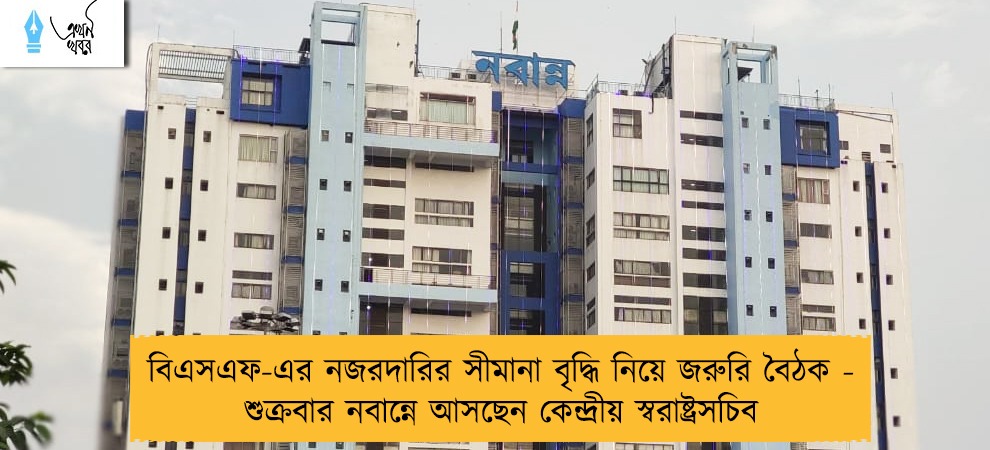 বিএসএফ-এর নজরদারির সীমানা বৃদ্ধি নিয়ে জরুরি বৈঠক - শুক্রবার নবান্নে আসছেন কেন্দ্রীয় স্বরাষ্ট্রসচিব