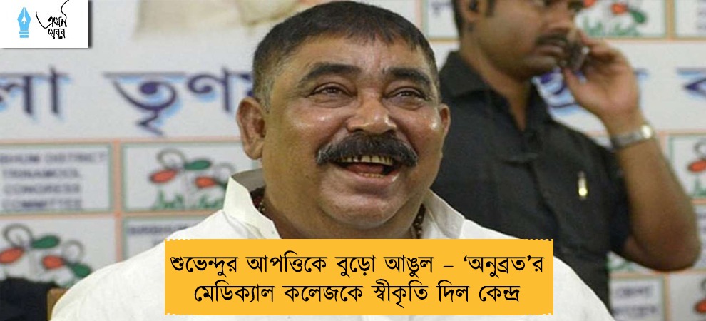 শুভেন্দুর আপত্তিকে বুড়ো আঙুল – ‘অনুব্রত’র মেডিক্যাল কলেজকে স্বীকৃতি দিল কেন্দ্র