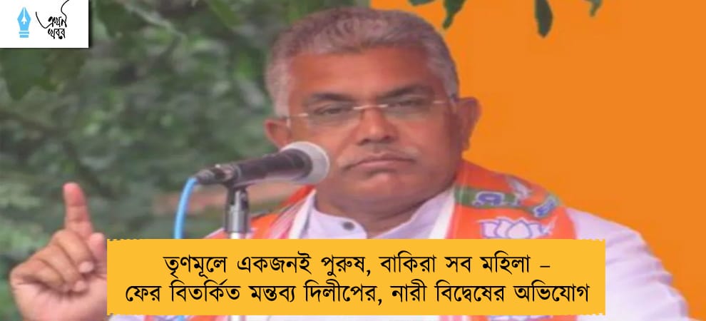 তৃণমূলে একজনই পুরুষ, বাকিরা সব মহিলা – ফের বিতর্কিত মন্তব্য দিলীপের, নারী বিদ্বেষের অভিযোগ