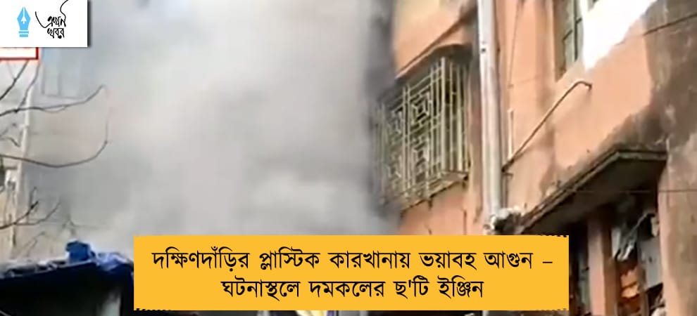 দক্ষিণদাঁড়ির প্লাস্টিক কারখানায় ভয়াবহ আগুন – ঘটনাস্থলে দমকলের ছ'টি ইঞ্জিন