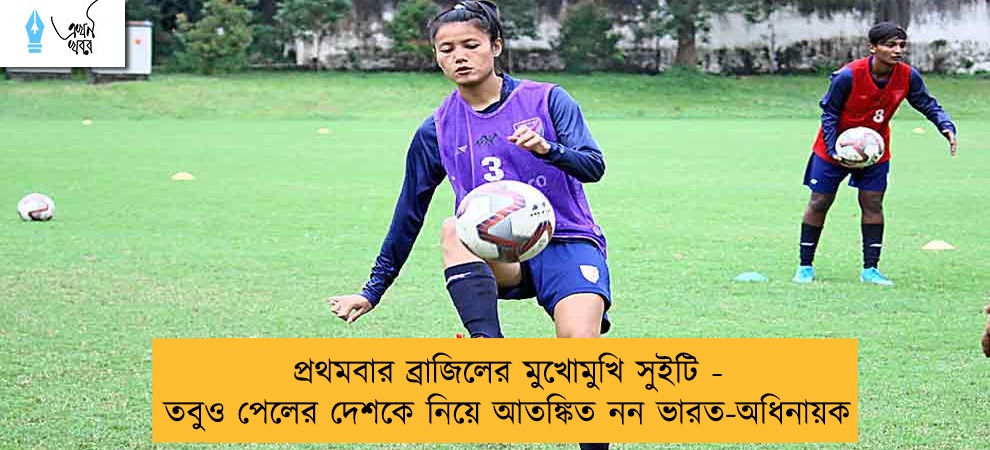 প্রথমবার ব্রাজিলের মুখোমুখি সুইটি - তবুও পেলের দেশকে নিয়ে আতঙ্কিত নন ভারত-অধিনায়ক