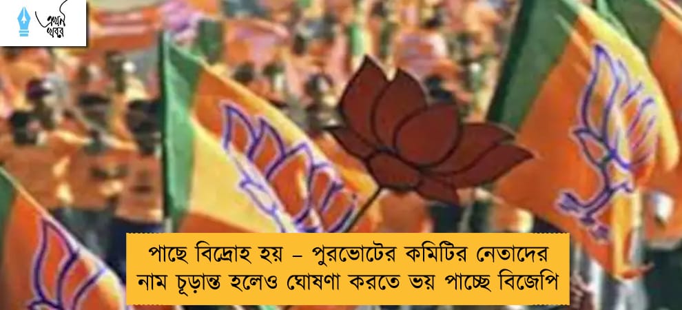 পাছে বিদ্রোহ হয় – পুরভোটের কমিটির নেতাদের নাম চূড়ান্ত হলেও ঘোষণা করতে ভয় পাচ্ছে বিজেপি