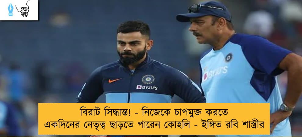 বিরাট সিদ্ধান্ত! - নিজেকে চাপমুক্ত করতে একদিনের নেতৃত্ব ছাড়তে পারেন কোহলি - ইঙ্গিত রবি শাস্ত্রীর