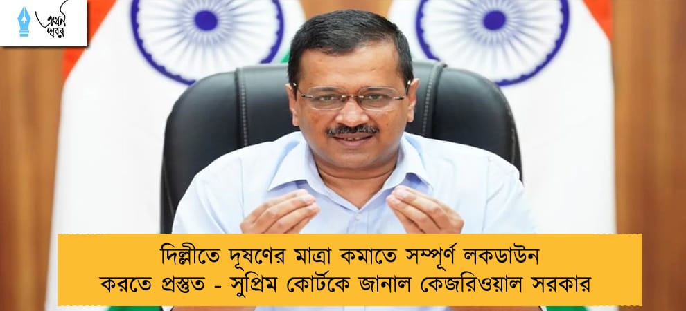 দিল্লীতে দূষণের মাত্রা কমাতে সম্পূর্ণ লকডাউন করতে প্রস্তুত - সুপ্রিম কোর্টকে জানাল কেজরিওয়াল সরকার