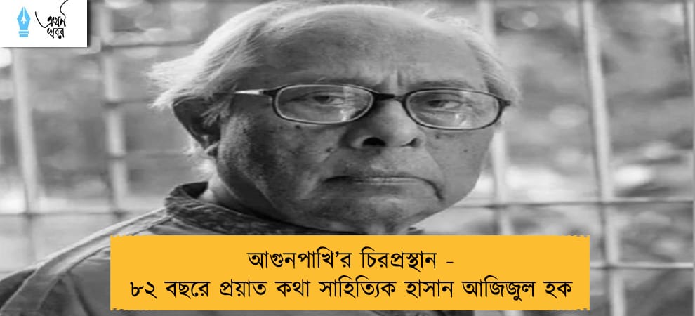 আগুনপাখি’র চিরপ্রস্থান - ৮২ বছরে প্রয়াত কথা সাহিত্যিক হাসান আজিজুল হক