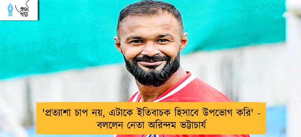 'প্রত্যাশা চাপ নয়, এটাকে ইতিবাচক হিসাবে উপভোগ করি' - বললেন নেতা অরিন্দম ভট্টাচার্য