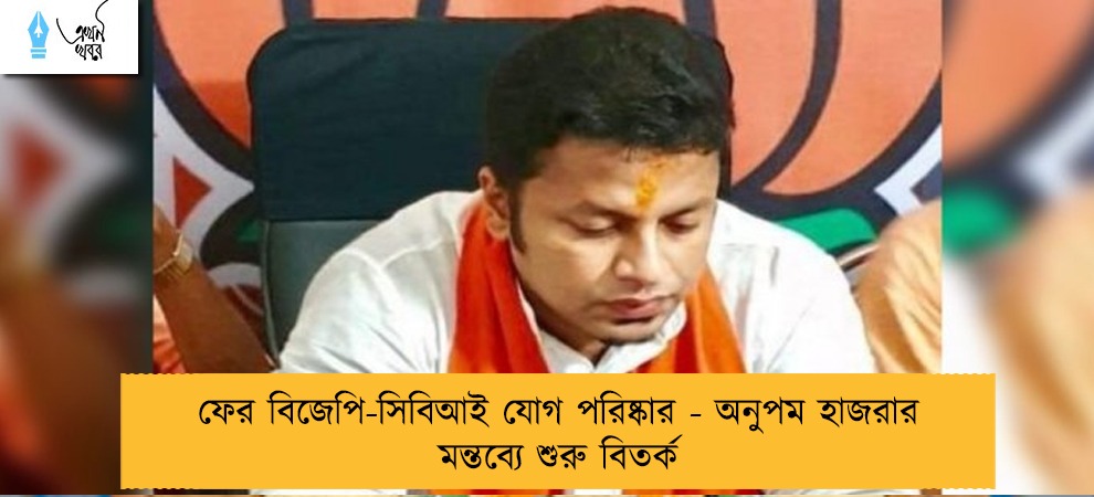 ফের বিজেপি-সিবিআই যোগ পরিষ্কার -  অনুপম হাজরার মন্তব্যে শুরু বিতর্ক