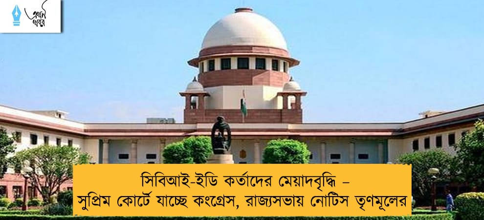 সিবিআই-ইডি কর্তাদের মেয়াদবৃদ্ধি – সুপ্রিম কোর্টে যাচ্ছে কংগ্রেস, রাজ্যসভায় নোটিস তৃণমূলের