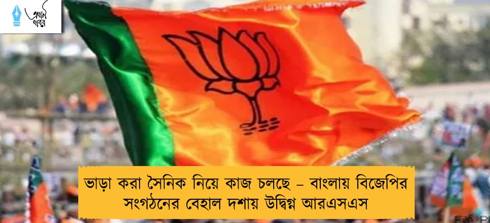 ভাড়া করা সৈনিক নিয়ে কাজ চলছে – বাংলায় বিজেপির সংগঠনের বেহাল দশায় উদ্বিগ্ন আরএসএস