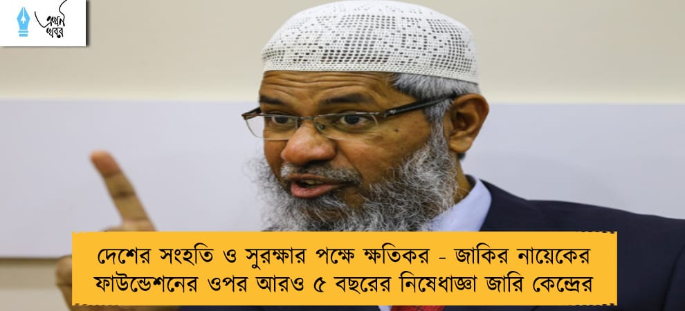 দেশের সংহতি ও সুরক্ষার পক্ষে ক্ষতিকর - জাকির নায়েকের ফাউন্ডেশনের ওপর আরও ৫ বছরের নিষেধাজ্ঞা জারি কেন্দ্রের