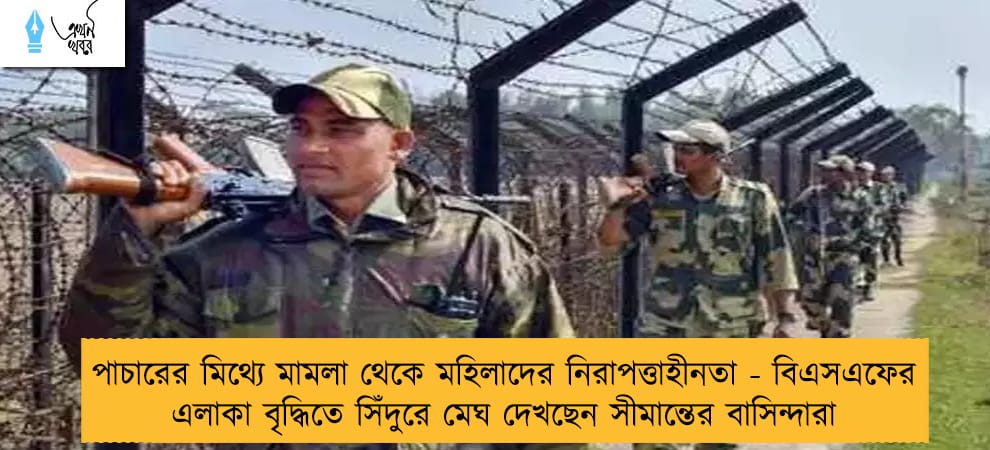 পাচারের মিথ্যে মামলা থেকে মহিলাদের নিরাপত্তাহীনতা - বিএসএফের এলাকা বৃদ্ধিতে সিঁদুরে মেঘ দেখছেন সীমান্তের বাসিন্দারা
