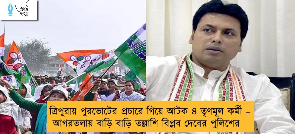 ত্রিপুরায় পুরভোটের প্রচারে গিয়ে আটক ৪ তৃণমূল কর্মী – আগরতলায় বাড়ি বাড়ি তল্লাশি বিপ্লব দেবের পুলিশের