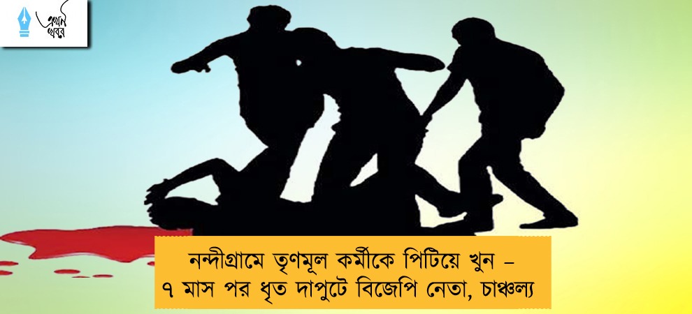 নন্দীগ্রামে তৃণমূল কর্মীকে পিটিয়ে খুন – ৭ মাস পর ধৃত দাপুটে বিজেপি নেতা, চাঞ্চল্য