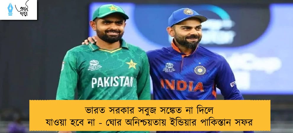 ভারত সরকার সবুজ সঙ্কেত না দিলে যাওয়া হবে না - ঘোর অনিশ্চয়তায় ইন্ডিয়ার পাকিস্তান সফর
