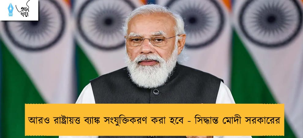 আরও রাষ্ট্রায়ত্ত ব্যাঙ্ক সংযুক্তিকরণ করা হবে - সিদ্ধান্ত মোদী সরকারের