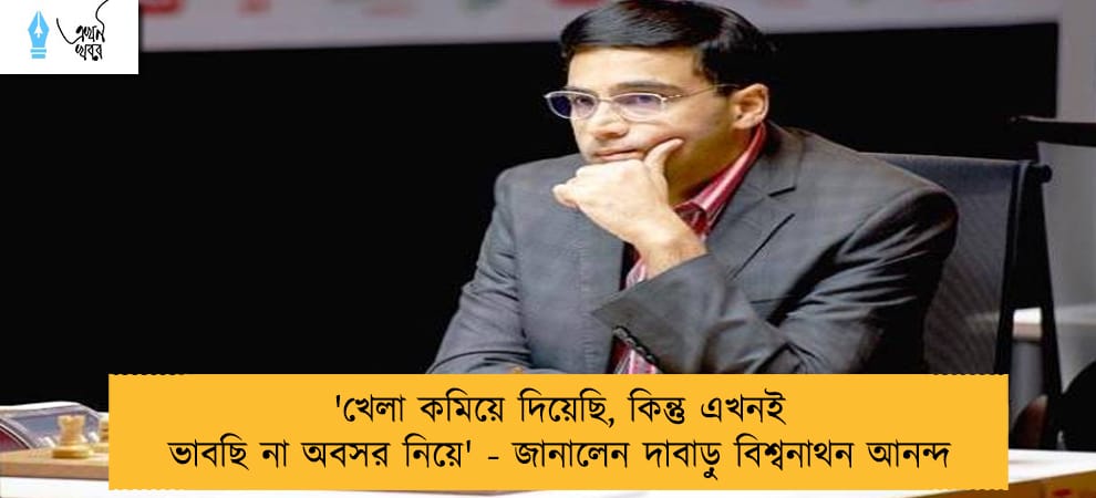 'খেলা কমিয়ে দিয়েছি, কিন্তু এখনই ভাবছি না অবসর নিয়ে' - জানালেন দাবাড়ু বিশ্বনাথন আনন্দ