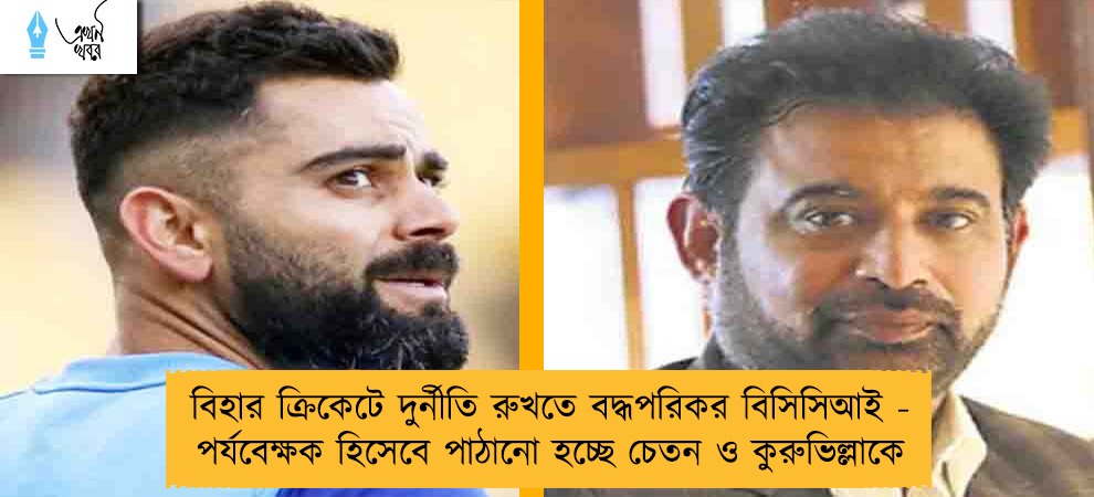 বিহার ক্রিকেটে দুর্নীতি রুখতে বদ্ধপরিকর বিসিসিআই - পর্যবেক্ষক হিসেবে পাঠানো হচ্ছে চেতন ও কুরুভিল্লাকে