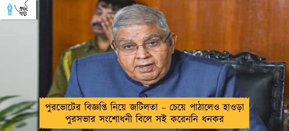 পুরভোটের বিজ্ঞপ্তি নিয়ে জটিলতা – চেয়ে পাঠালেও হাওড়া পুরসভার সংশোধনী বিলে সই করেননি ধনকর